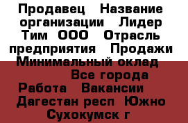 Продавец › Название организации ­ Лидер Тим, ООО › Отрасль предприятия ­ Продажи › Минимальный оклад ­ 16 000 - Все города Работа » Вакансии   . Дагестан респ.,Южно-Сухокумск г.